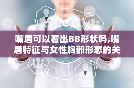 嘴唇可以看出BB形状吗,嘴唇特征与女性胸部形态的关联