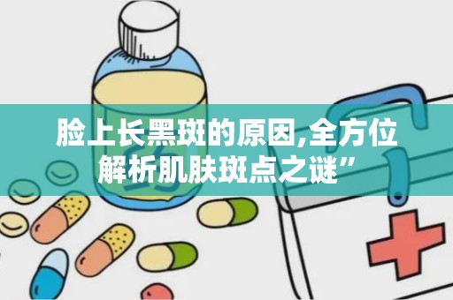 脸上长黑斑的原因,全方位解析肌肤斑点之谜”