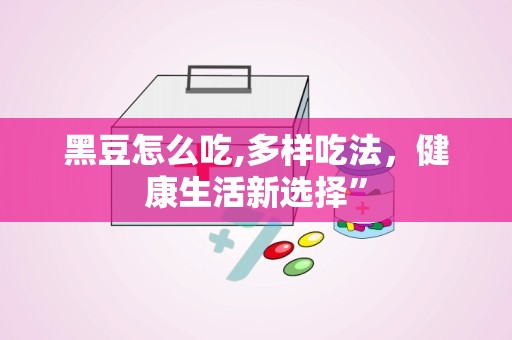 黑豆怎么吃,多样吃法，健康生活新选择”
