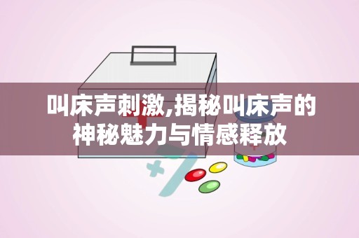 叫床声刺激,揭秘叫床声的神秘魅力与情感释放