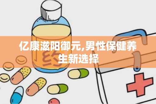 亿康滋阳御元,男性保健养生新选择