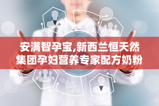 安满智孕宝,新西兰恒天然集团孕妇营养专家配方奶粉，呵护母婴健康之道”