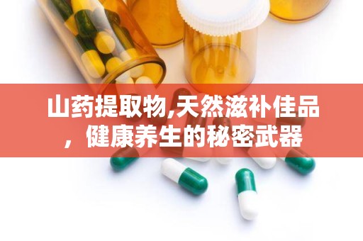 山药提取物,天然滋补佳品，健康养生的秘密武器