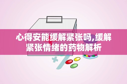 心得安能缓解紧张吗,缓解紧张情绪的药物解析