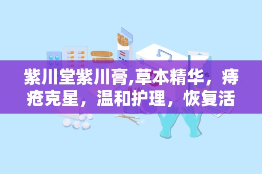 紫川堂紫川膏,草本精华，痔疮克星，温和护理，恢复活力