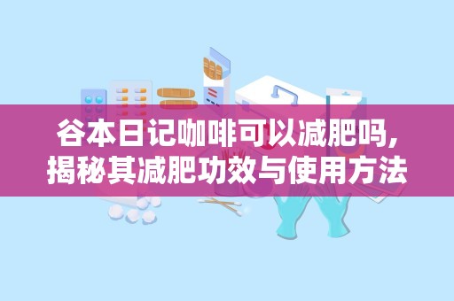 谷本日记咖啡可以减肥吗,揭秘其减肥功效与使用方法”