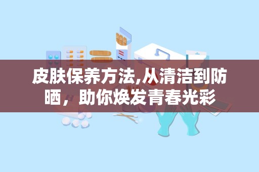 皮肤保养方法,从清洁到防晒，助你焕发青春光彩