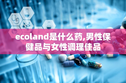 ecoland是什么药,男性保健品与女性调理佳品