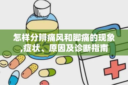 怎样分辨痛风和脚痛的现象,症状、原因及诊断指南