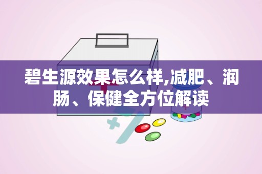 碧生源效果怎么样,减肥、润肠、保健全方位解读
