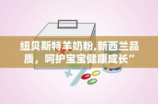 纽贝斯特羊奶粉,新西兰品质，呵护宝宝健康成长”