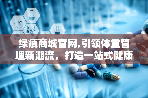 绿瘦商城官网,引领体重管理新潮流，打造一站式健康生活体验”