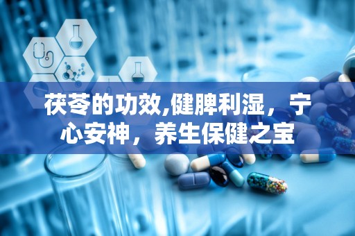 茯苓的功效,健脾利湿，宁心安神，养生保健之宝