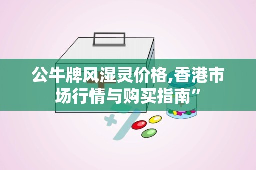 公牛牌风湿灵价格,香港市场行情与购买指南”