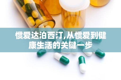 惯爱达泊西汀,从惯爱到健康生活的关键一步