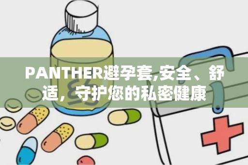 PANTHER避孕套,安全、舒适，守护您的私密健康