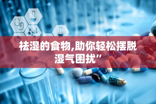 祛湿的食物,助你轻松摆脱湿气困扰”