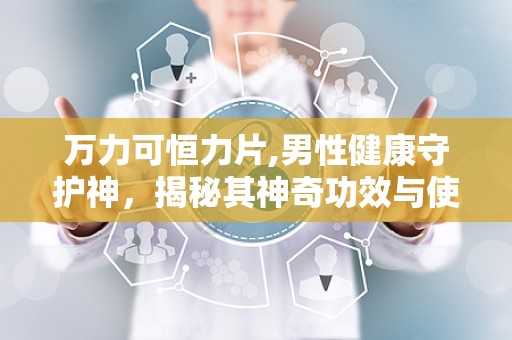 万力可恒力片,男性健康守护神，揭秘其神奇功效与使用指南”