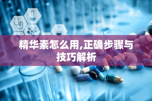 精华素怎么用,正确步骤与技巧解析