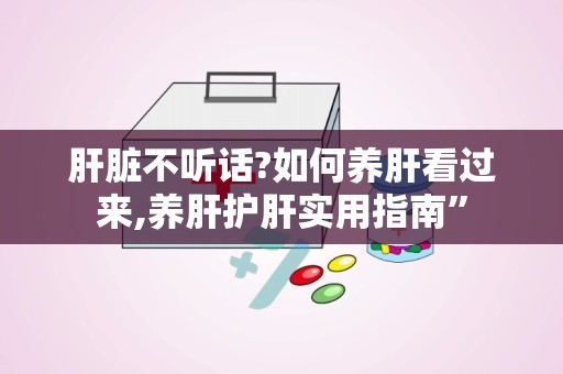 肝脏不听话?如何养肝看过来,养肝护肝实用指南”