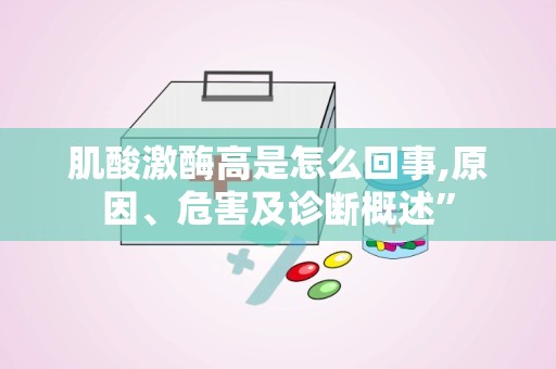 肌酸激酶高是怎么回事,原因、危害及诊断概述”