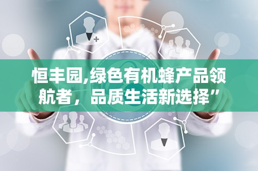 恒丰园,绿色有机蜂产品领航者，品质生活新选择”