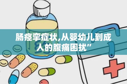 肠痉挛症状,从婴幼儿到成人的腹痛困扰”