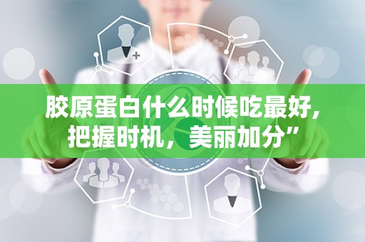 胶原蛋白什么时候吃最好,把握时机，美丽加分”