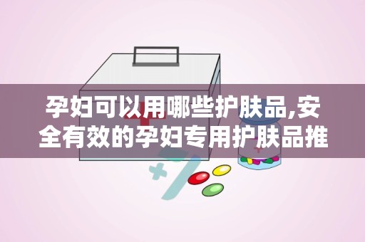 孕妇可以用哪些护肤品,安全有效的孕妇专用护肤品推荐
