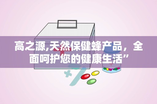 高之源,天然保健蜂产品，全面呵护您的健康生活”