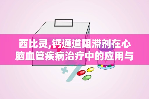 西比灵,钙通道阻滞剂在心脑血管疾病治疗中的应用与副作用解析