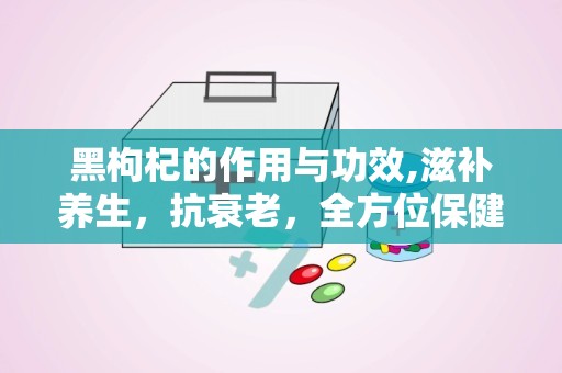 黑枸杞的作用与功效,滋补养生，抗衰老，全方位保健功效解析