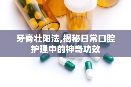 牙膏壮阳法,揭秘日常口腔护理中的神奇功效