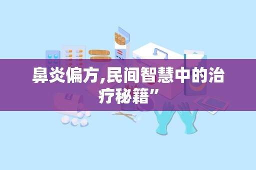 鼻炎偏方,民间智慧中的治疗秘籍”