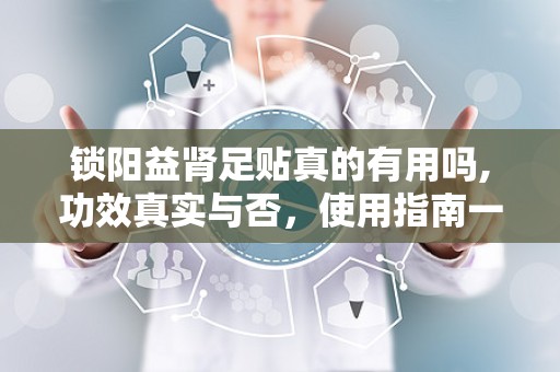 锁阳益肾足贴真的有用吗,功效真实与否，使用指南一览”