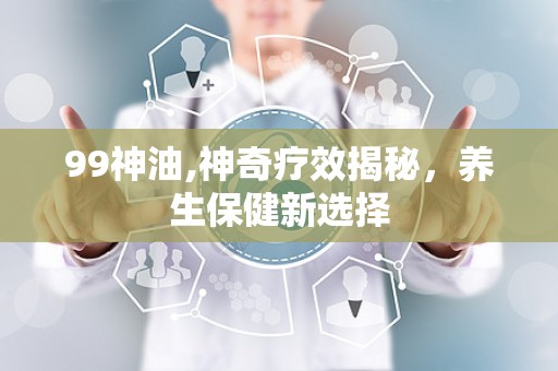 99神油,神奇疗效揭秘，养生保健新选择