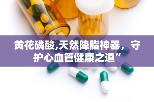 黄花磷酸,天然降脂神器，守护心血管健康之道”