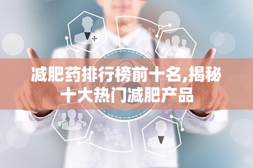 减肥药排行榜前十名,揭秘十大热门减肥产品
