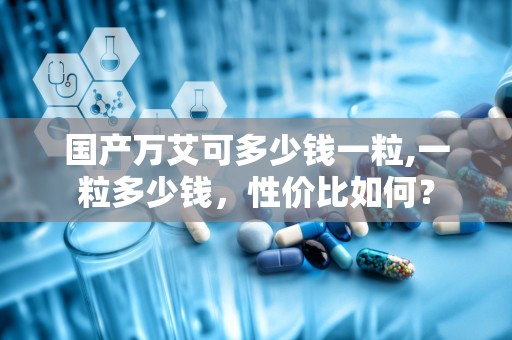 国产万艾可多少钱一粒,一粒多少钱，性价比如何？