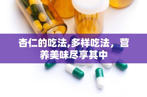 杏仁的吃法,多样吃法，营养美味尽享其中
