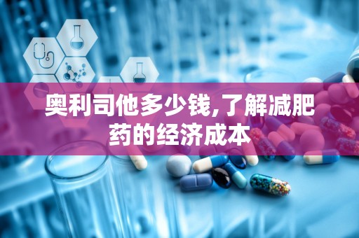奥利司他多少钱,了解减肥药的经济成本