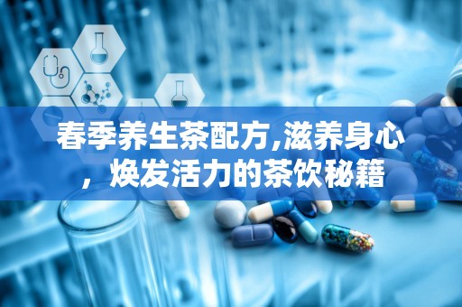 春季养生茶配方,滋养身心，焕发活力的茶饮秘籍