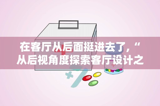 在客厅从后面挺进去了,“从后视角度探索客厅设计之美”
