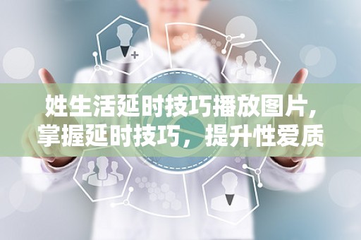 姓生活延时技巧播放图片,掌握延时技巧，提升性爱质量