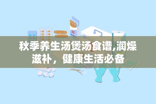 秋季养生汤煲汤食谱,润燥滋补，健康生活必备