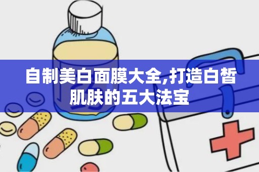 自制美白面膜大全,打造白皙肌肤的五大法宝