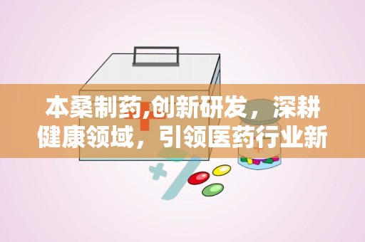 本桑制药,创新研发，深耕健康领域，引领医药行业新潮流”