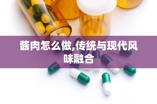 酱肉怎么做,传统与现代风味融合