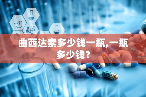 曲西达素多少钱一瓶,一瓶多少钱？