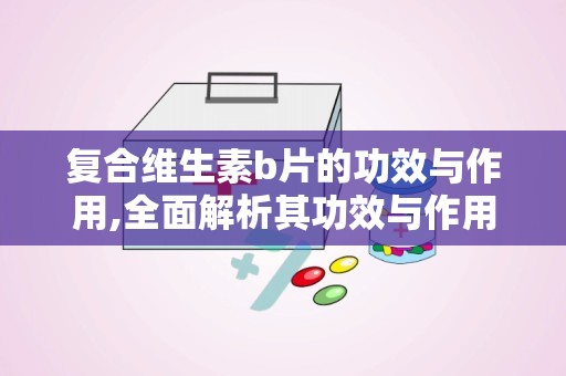 复合维生素b片的功效与作用,全面解析其功效与作用